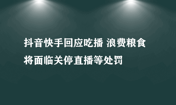 抖音快手回应吃播 浪费粮食将面临关停直播等处罚