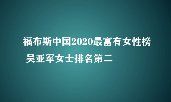 福布斯中国2020最富有女性榜 吴亚军女士排名第二