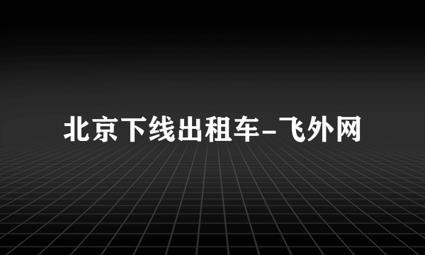 北京下线出租车-飞外网