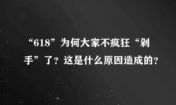 “618”为何大家不疯狂“剁手”了？这是什么原因造成的？