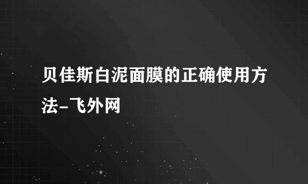 贝佳斯白泥面膜的正确使用方法-飞外网