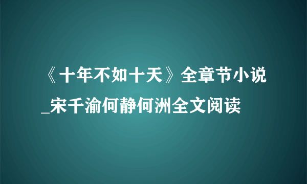 《十年不如十天》全章节小说_宋千渝何静何洲全文阅读