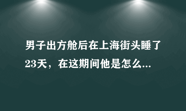 男子出方舱后在上海街头睡了23天，在这期间他是怎么度过的？