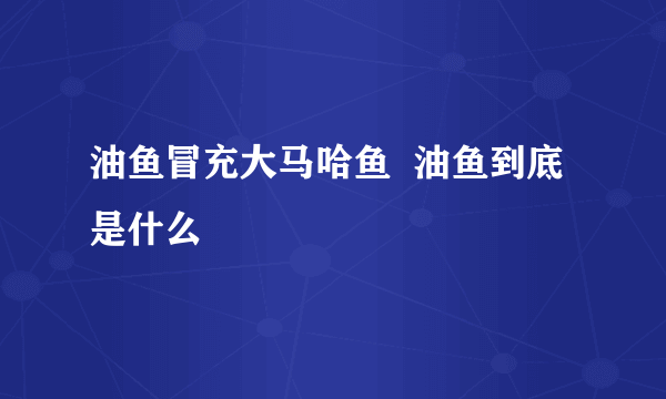 油鱼冒充大马哈鱼  油鱼到底是什么