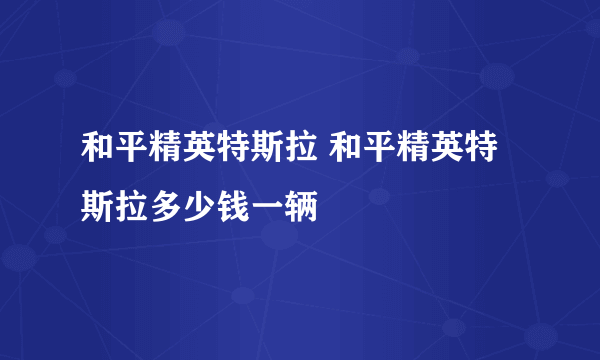 和平精英特斯拉 和平精英特斯拉多少钱一辆