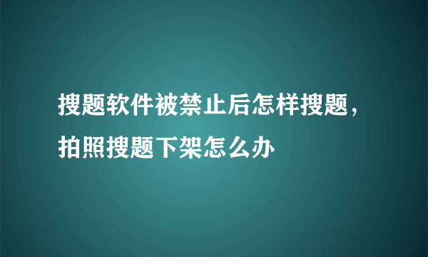 搜题软件被禁止后怎样搜题，拍照搜题下架怎么办