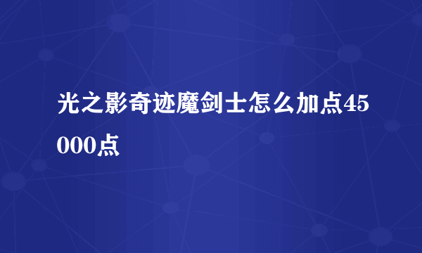 光之影奇迹魔剑士怎么加点45000点