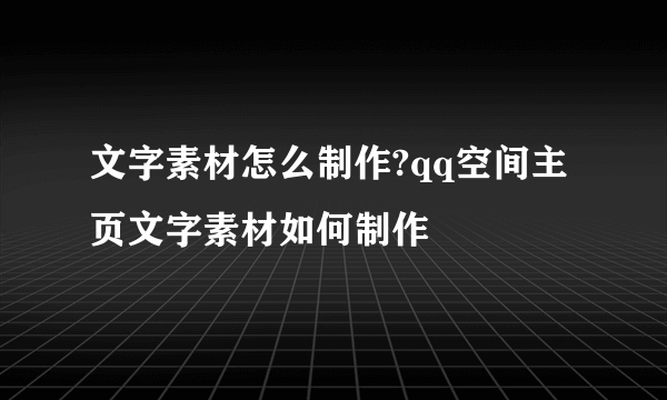 文字素材怎么制作?qq空间主页文字素材如何制作