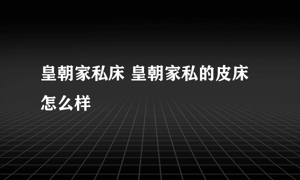 皇朝家私床 皇朝家私的皮床怎么样