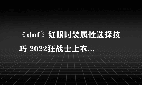 《dnf》红眼时装属性选择技巧 2022狂战士上衣选什么技能