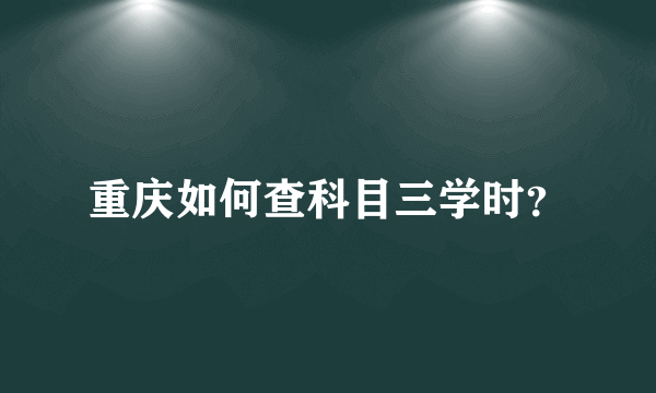 重庆如何查科目三学时？