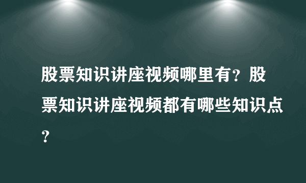 股票知识讲座视频哪里有？股票知识讲座视频都有哪些知识点？