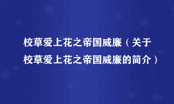 校草爱上花之帝国威廉（关于校草爱上花之帝国威廉的简介）