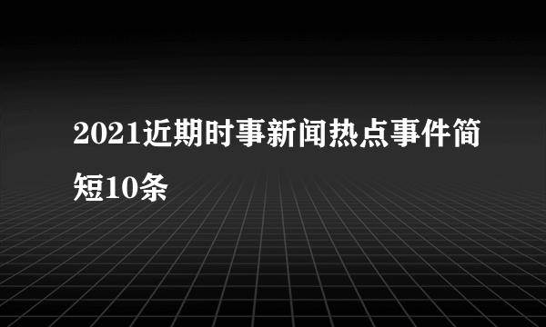 2021近期时事新闻热点事件简短10条