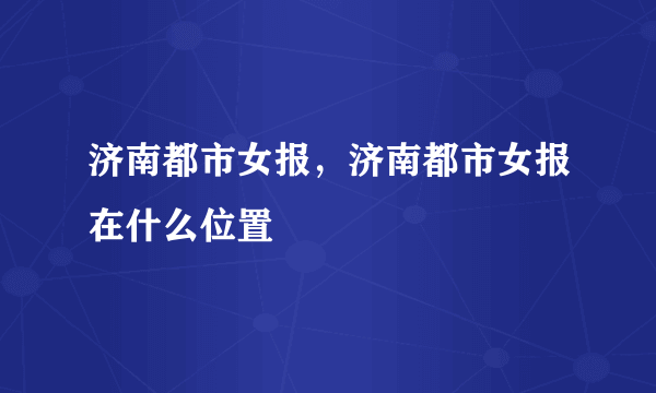 济南都市女报，济南都市女报在什么位置