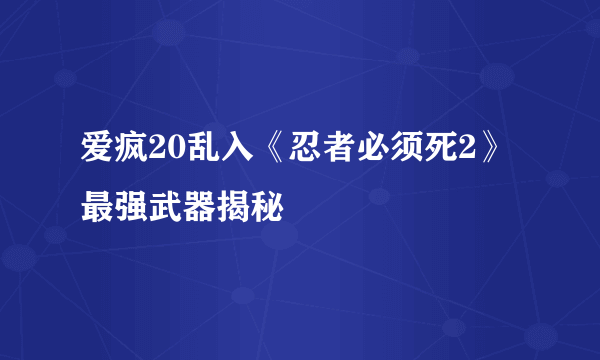 爱疯20乱入《忍者必须死2》最强武器揭秘