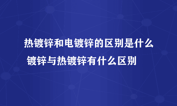 热镀锌和电镀锌的区别是什么 镀锌与热镀锌有什么区别