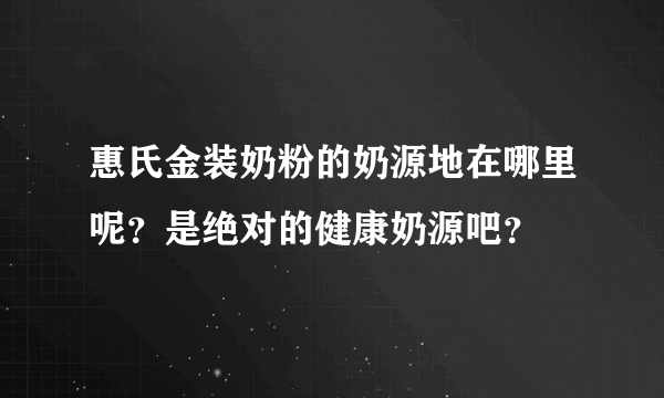 惠氏金装奶粉的奶源地在哪里呢？是绝对的健康奶源吧？