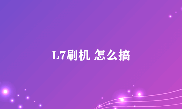 L7刷机 怎么搞