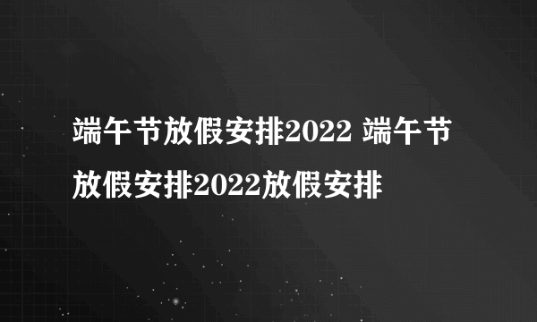 端午节放假安排2022 端午节放假安排2022放假安排