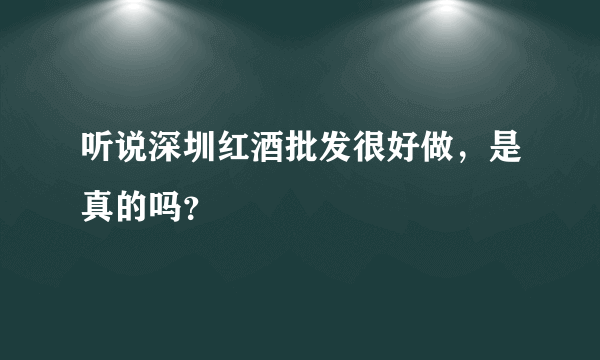 听说深圳红酒批发很好做，是真的吗？