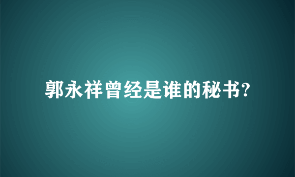 郭永祥曾经是谁的秘书?