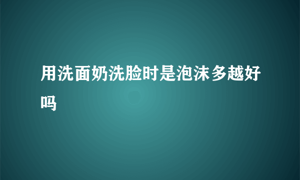 用洗面奶洗脸时是泡沫多越好吗