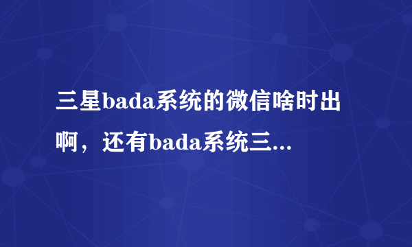 三星bada系统的微信啥时出啊，还有bada系统三系是不是要放弃啊