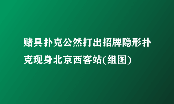 赌具扑克公然打出招牌隐形扑克现身北京西客站(组图)