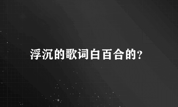 浮沉的歌词白百合的？