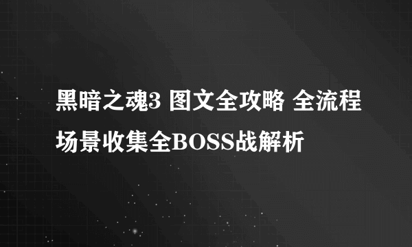 黑暗之魂3 图文全攻略 全流程场景收集全BOSS战解析