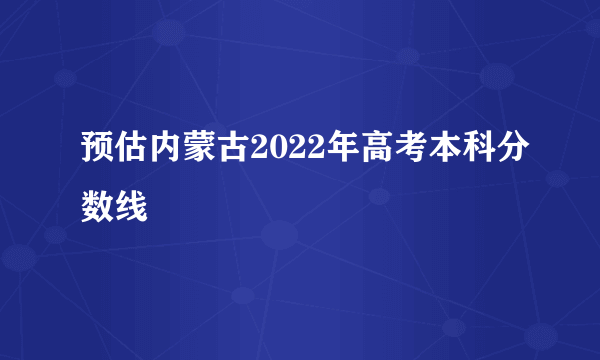 预估内蒙古2022年高考本科分数线