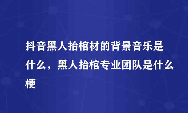 抖音黑人抬棺材的背景音乐是什么，黑人抬棺专业团队是什么梗