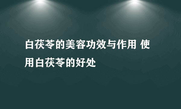 白茯苓的美容功效与作用 使用白茯苓的好处