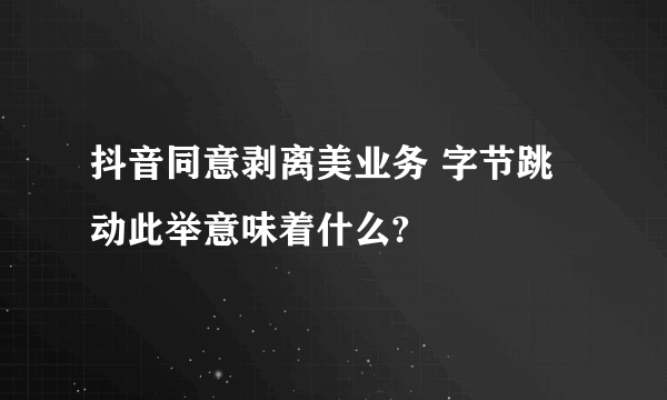 抖音同意剥离美业务 字节跳动此举意味着什么?