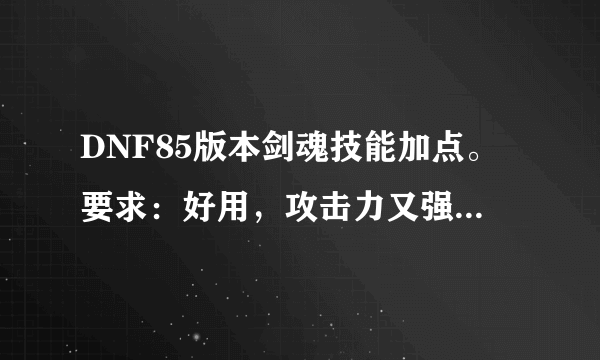 DNF85版本剑魂技能加点。要求：好用，攻击力又强的。我会给你多个悬赏！！！！！