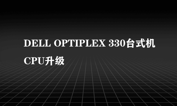 DELL OPTIPLEX 330台式机CPU升级