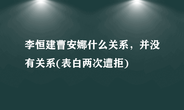 李恒建曹安娜什么关系，并没有关系(表白两次遭拒) 