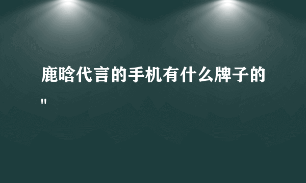 鹿晗代言的手机有什么牌子的