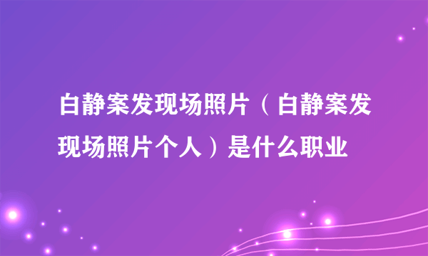 白静案发现场照片（白静案发现场照片个人）是什么职业