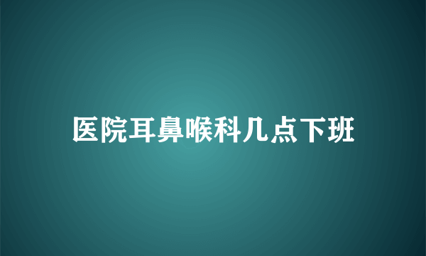 医院耳鼻喉科几点下班