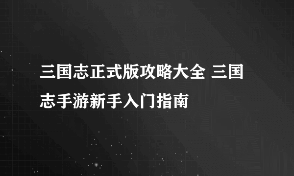 三国志正式版攻略大全 三国志手游新手入门指南