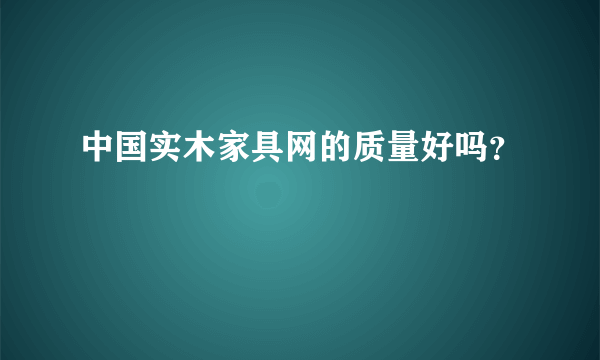 中国实木家具网的质量好吗？