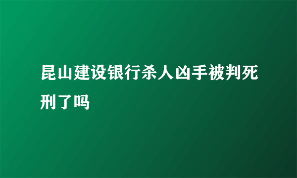 昆山建设银行杀人凶手被判死刑了吗