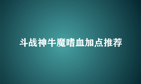 斗战神牛魔嗜血加点推荐