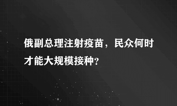 俄副总理注射疫苗，民众何时才能大规模接种？