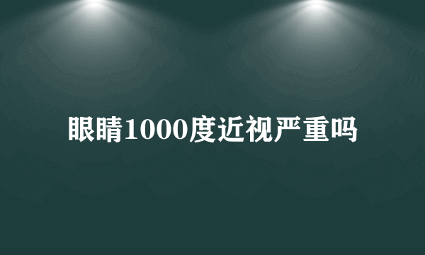 眼睛1000度近视严重吗