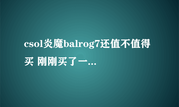 csol炎魔balrog7还值不值得买 刚刚买了一把毁灭了。