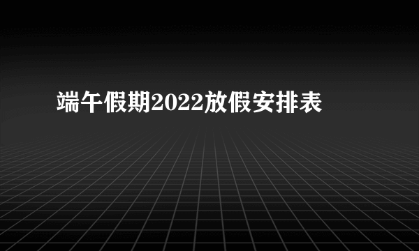 端午假期2022放假安排表