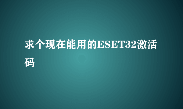 求个现在能用的ESET32激活码